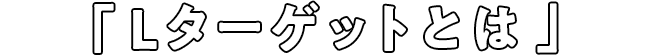 Lターゲットとは？