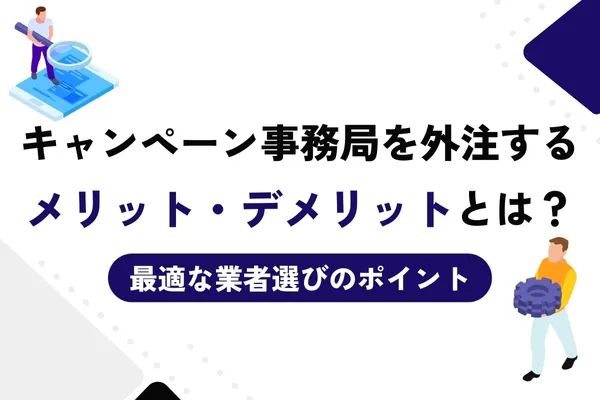 キャンペーン事務局を外注する
メリット・デメリットとは?
最適な業者選びのポイント