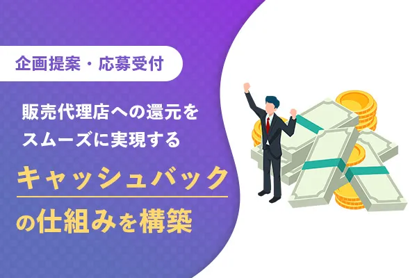 企画提案・応募受付 販売代理店への還元をスムーズに実現する キャッシュバックの仕組みを構築
